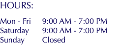 HOURS: Mon - Fri 9:00 AM - 7:00 PM Saturday 9:00 AM - 7:00 PM Sunday Closed