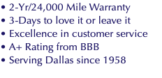 • 2-Yr/24,000 Mile Warranty • 3-Days to love it or leave it • Excellence in customer service • A+ Rating from BBB • Serving Dallas since 1958