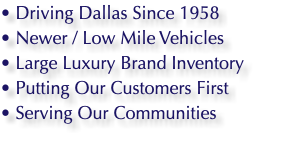 • Driving Dallas Since 1958 • Newer / Low Mile Vehicles • Large Luxury Brand Inventory • Putting Our Customers First • Serving Our Communities